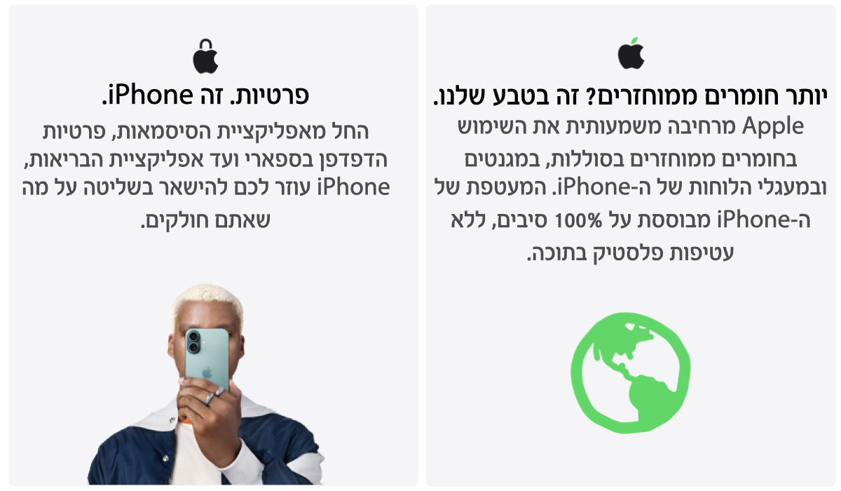 יותר חומרים ממוחזרים? זה בטבע שלנו.Apple מרחיבה משמעותית את השימוש בחומרים ממוחזרים בסוללות, במגנטים ובמעגלי הלוחות של ה-iPhone. המעטפת של ה-iPhone מבוססת על 100% סיבים, ללא עטיפות פלסטיק בתוכה. 